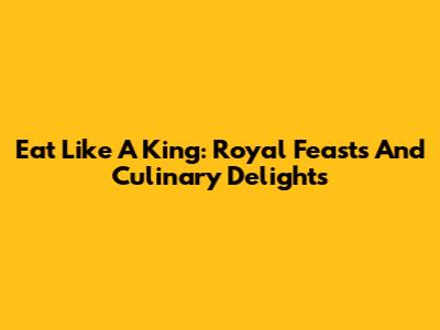 Eat Like A King: Royal Feasts And Culinary Delights
