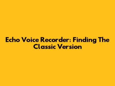 Echo Voice Recorder: Finding The Classic Version