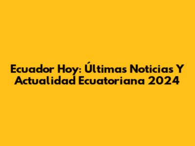 Ecuador Hoy: Últimas Noticias Y Actualidad Ecuatoriana 2024