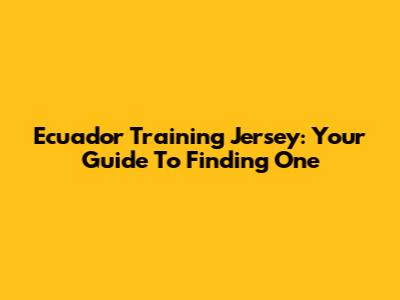Ecuador Training Jersey: Your Guide To Finding One