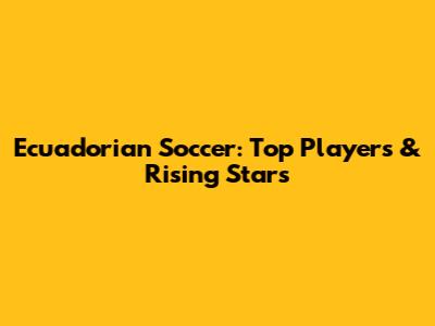 Ecuadorian Soccer: Top Players & Rising Stars