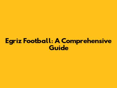 Egriz Football: A Comprehensive Guide