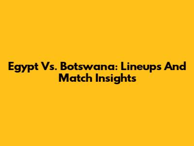 Egypt Vs. Botswana: Lineups And Match Insights