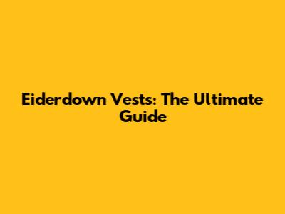 Eiderdown Vests: The Ultimate Guide