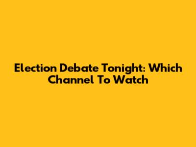 Election Debate Tonight: Which Channel To Watch