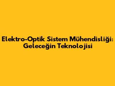 Elektro-Optik Sistem Mühendisliği: Geleceğin Teknolojisi
