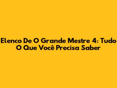 Elenco De 'O Grande Mestre 4': Tudo O Que Você Precisa Saber