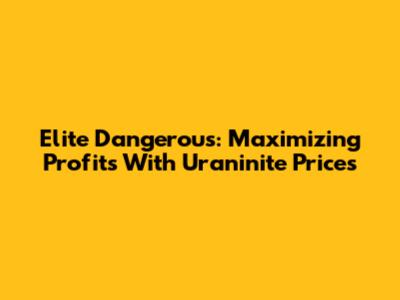 Elite Dangerous: Maximizing Profits With Uraninite Prices