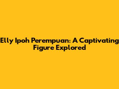 Elly Ipoh Perempuan: A Captivating Figure Explored