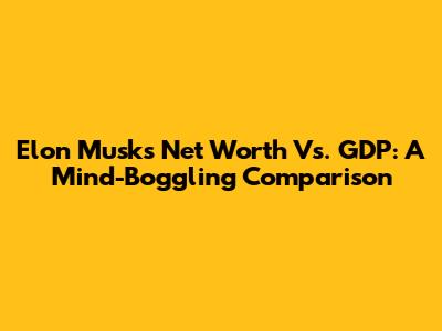 Elon Musk's Net Worth Vs. GDP: A Mind-Boggling Comparison