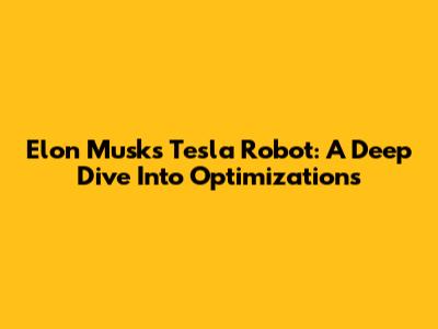 Elon Musk's Tesla Robot: A Deep Dive Into Optimizations