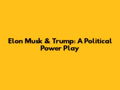 Elon Musk & Trump: A Political Power Play