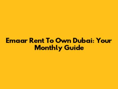 Emaar Rent To Own Dubai: Your Monthly Guide