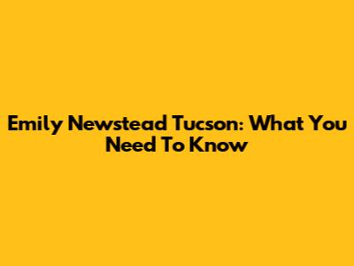 Emily Newstead Tucson: What You Need To Know