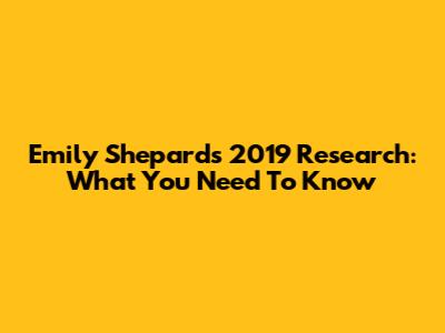 Emily Shepard's 2019 Research: What You Need To Know