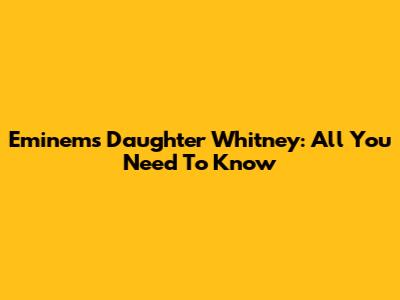 Eminem's Daughter Whitney: All You Need To Know
