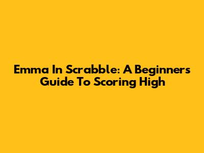 Emma In Scrabble: A Beginner's Guide To Scoring High