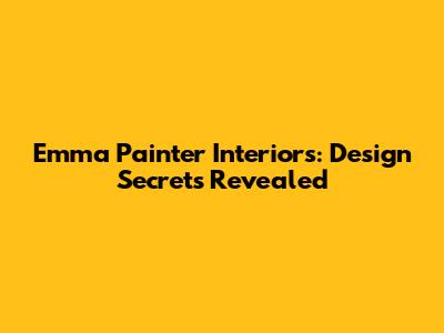 Emma Painter Interiors: Design Secrets Revealed