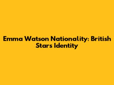 Emma Watson Nationality: British Star's Identity