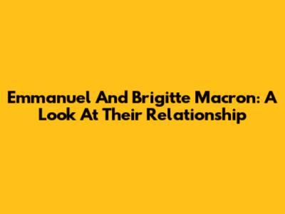 Emmanuel And Brigitte Macron: A Look At Their Relationship