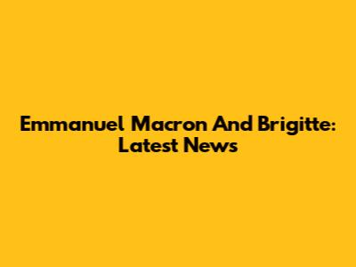 Emmanuel Macron And Brigitte: Latest News