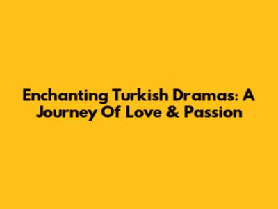 Enchanting Turkish Dramas: A Journey Of Love & Passion