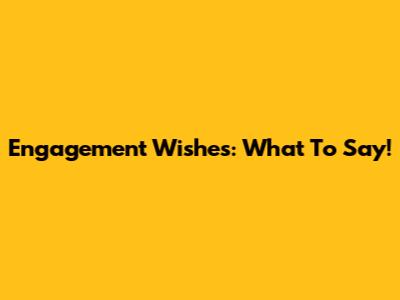 Engagement Wishes: What To Say!