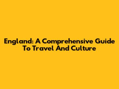 England: A Comprehensive Guide To Travel And Culture