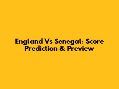 England Vs Senegal: Score Prediction & Preview