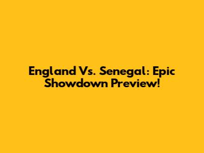England Vs. Senegal: Epic Showdown Preview!
