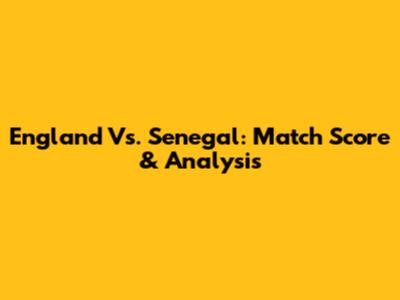 England Vs. Senegal: Match Score & Analysis