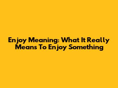 Enjoy Meaning: What It Really Means To Enjoy Something