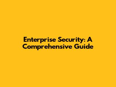 Enterprise Security: A Comprehensive Guide