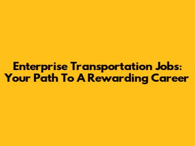 Enterprise Transportation Jobs: Your Path To A Rewarding Career