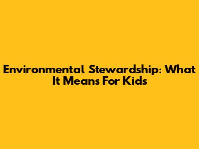 Environmental Stewardship: What It Means For Kids