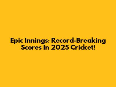 Epic Innings: Record-Breaking Scores In 2025 Cricket!