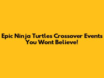 Epic Ninja Turtles Crossover Events You Won't Believe!
