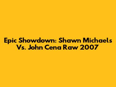 Epic Showdown: Shawn Michaels Vs. John Cena Raw 2007