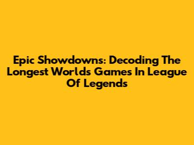 Epic Showdowns: Decoding The Longest Worlds Games In League Of Legends