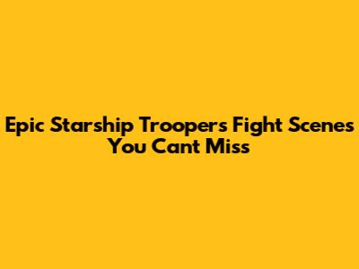 Epic Starship Troopers Fight Scenes You Can't Miss