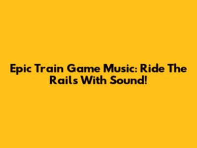 Epic Train Game Music: Ride The Rails With Sound!