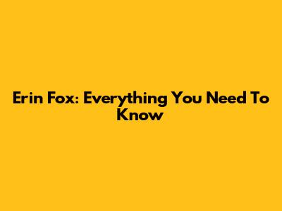 Erin Fox: Everything You Need To Know