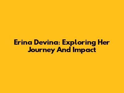 Erina Devina: Exploring Her Journey And Impact