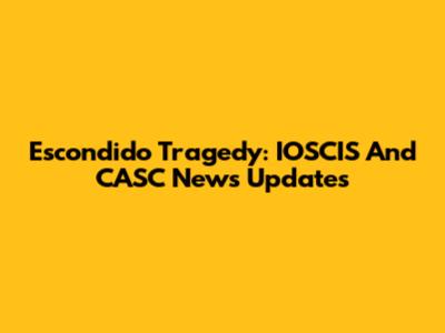 Escondido Tragedy: IOSCIS And CASC News Updates