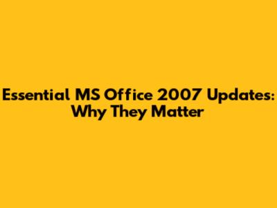Essential MS Office 2007 Updates: Why They Matter