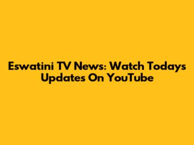 Eswatini TV News: Watch Today's Updates On YouTube