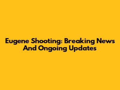Eugene Shooting: Breaking News And Ongoing Updates