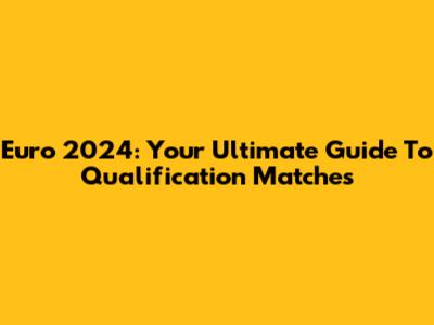 Euro 2024: Your Ultimate Guide To Qualification Matches