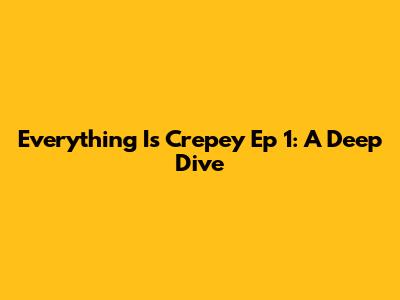 Everything Is Crepey Ep 1: A Deep Dive