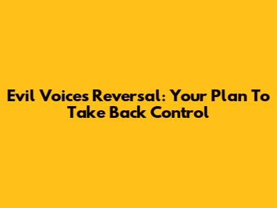 Evil Voices Reversal: Your Plan To Take Back Control
